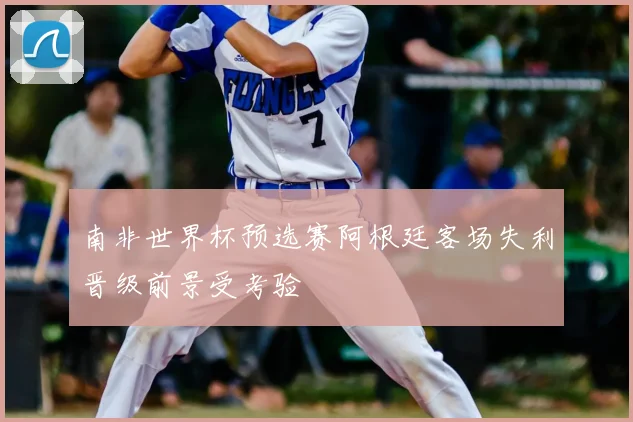南非世界杯预选赛阿根廷客场失利晋级前景受考验
