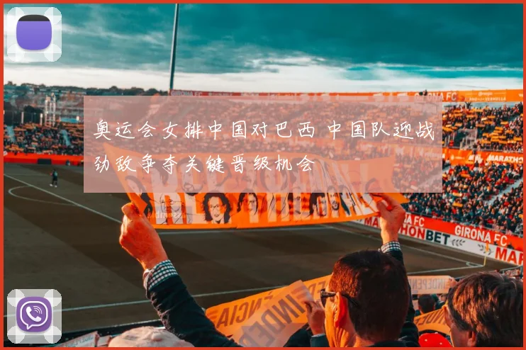 奥运会女排中国对巴西 中国队迎战劲敌争夺关键晋级机会