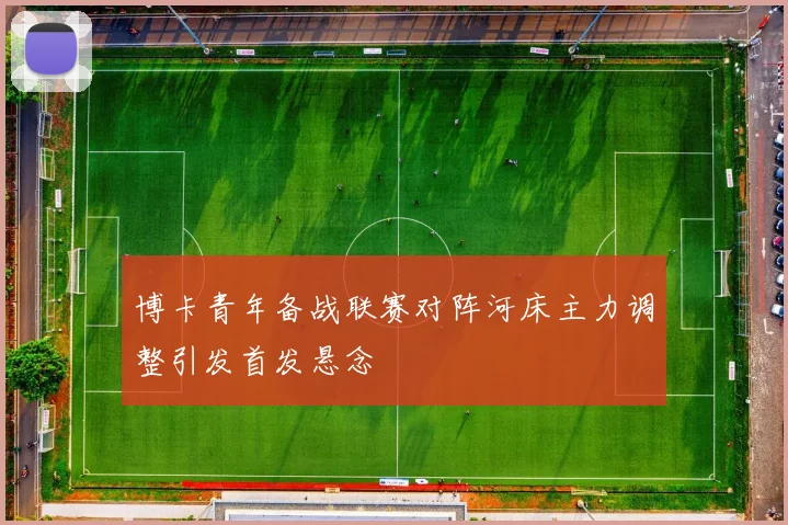 博卡青年备战联赛对阵河床主力调整引发首发悬念