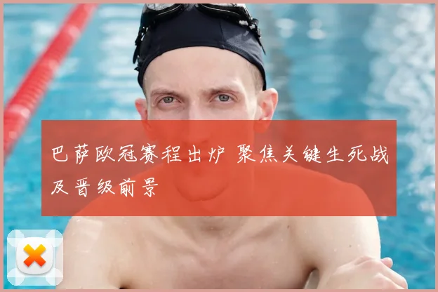 巴萨欧冠赛程出炉 聚焦关键生死战及晋级前景