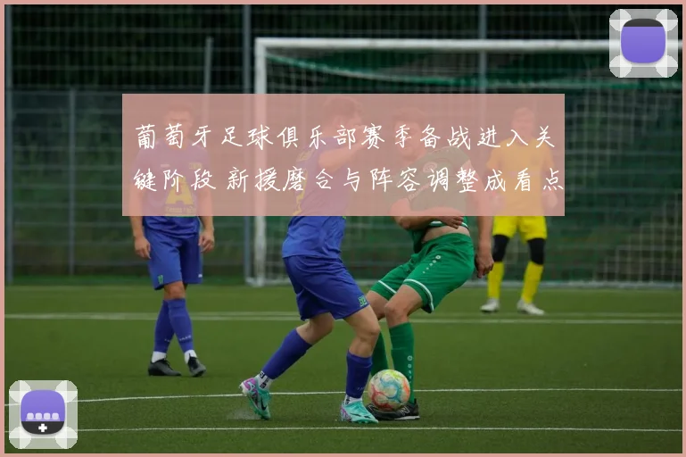 葡萄牙足球俱乐部赛季备战进入关键阶段 新援磨合与阵容调整成看点