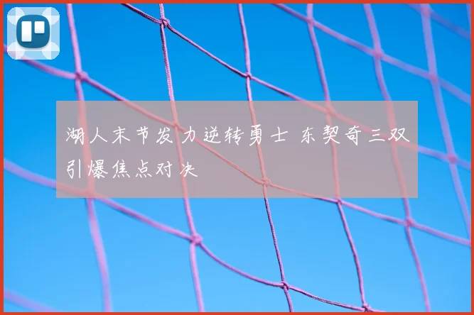 湖人末节发力逆转勇士 东契奇三双引爆焦点对决
