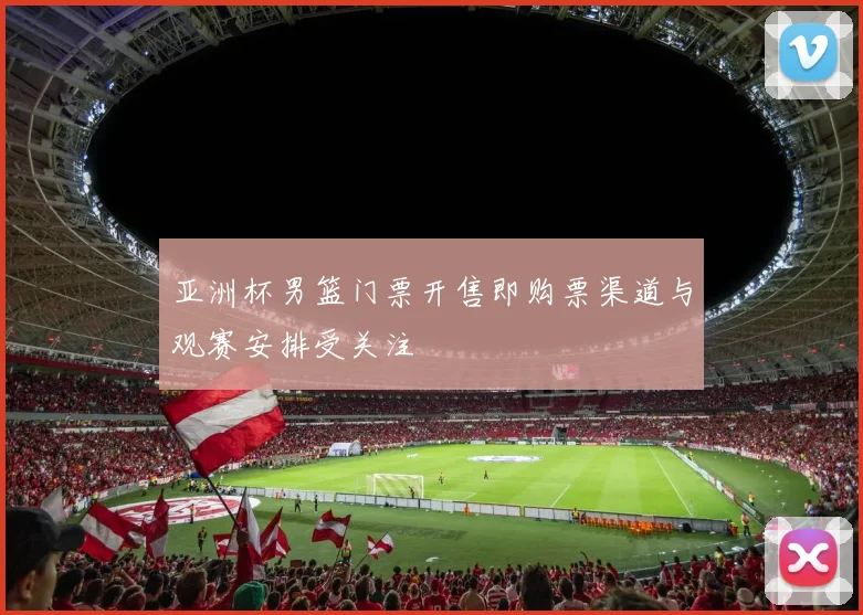 亚洲杯男篮门票开售即购票渠道与观赛安排受关注