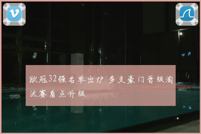 欧冠32强名单出炉 多支豪门晋级淘汰赛看点升级