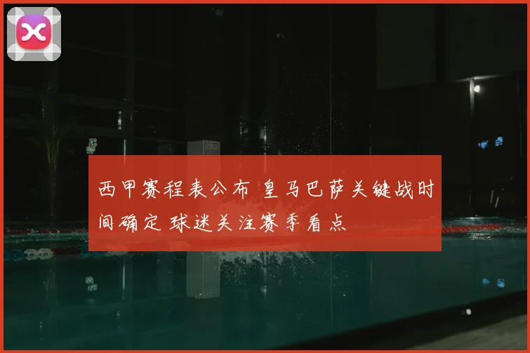 西甲赛程表公布 皇马巴萨关键战时间确定 球迷关注赛季看点