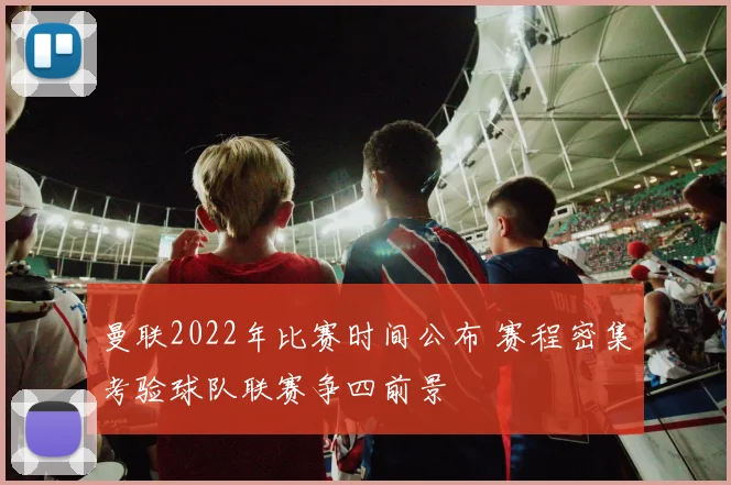曼联2022年比赛时间公布 赛程密集考验球队联赛争四前景