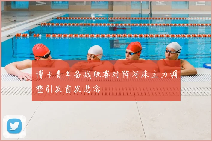 博卡青年备战联赛对阵河床主力调整引发首发悬念