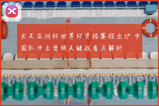 女足亚洲杯世界杯资格赛程出炉 中国队冲击晋级关键战看点解析