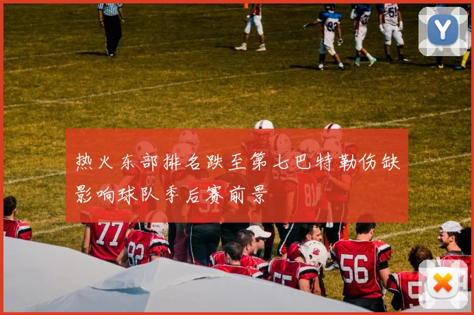 热火东部排名跌至第七巴特勒伤缺影响球队季后赛前景