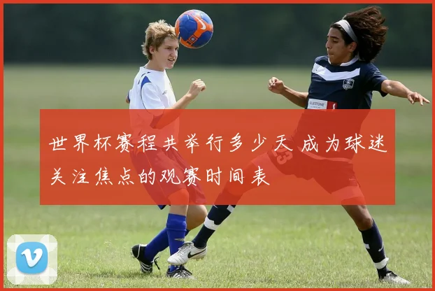 世界杯赛程共举行多少天 成为球迷关注焦点的观赛时间表