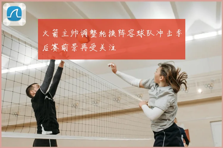 火箭主帅调整轮换阵容球队冲击季后赛前景再受关注