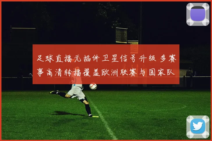 足球直播无插件卫星信号升级 多赛事高清转播覆盖欧洲联赛与国家队比赛