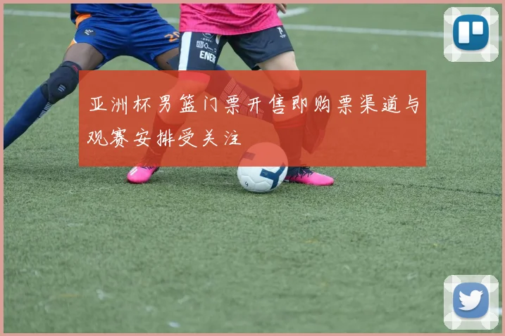 亚洲杯男篮门票开售即购票渠道与观赛安排受关注