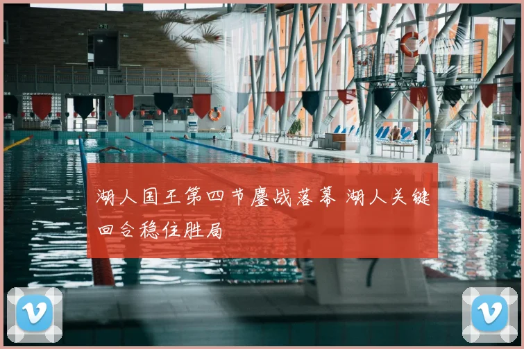 湖人国王第四节鏖战落幕 湖人关键回合稳住胜局