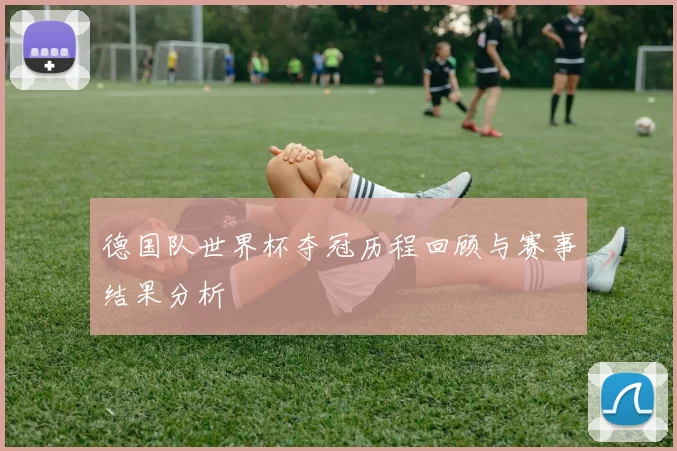 德国队世界杯夺冠历程回顾与赛事结果分析