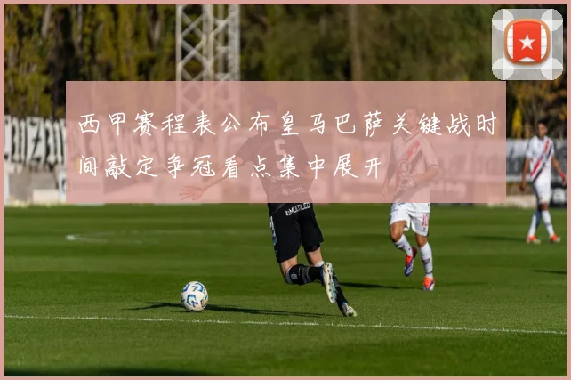 西甲赛程表公布皇马巴萨关键战时间敲定争冠看点集中展开