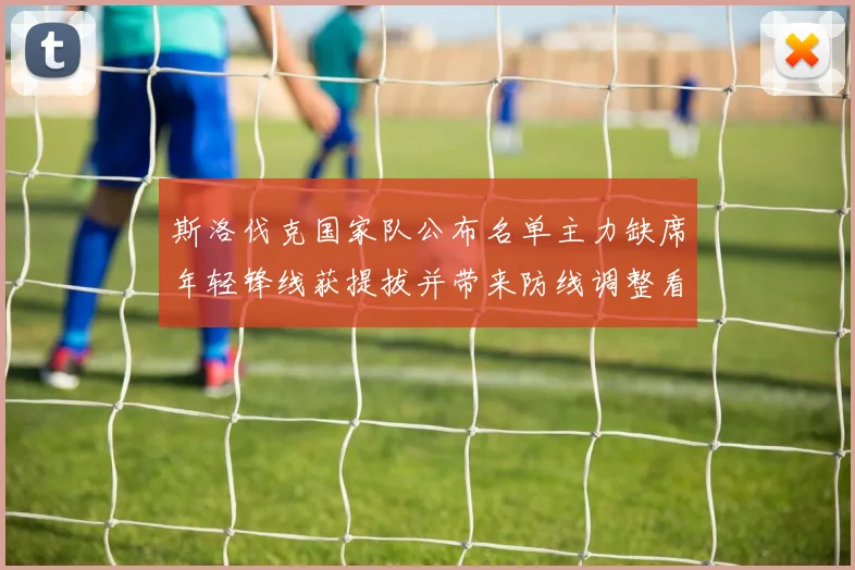 斯洛伐克国家队公布名单主力缺席年轻锋线获提拔并带来防线调整看点