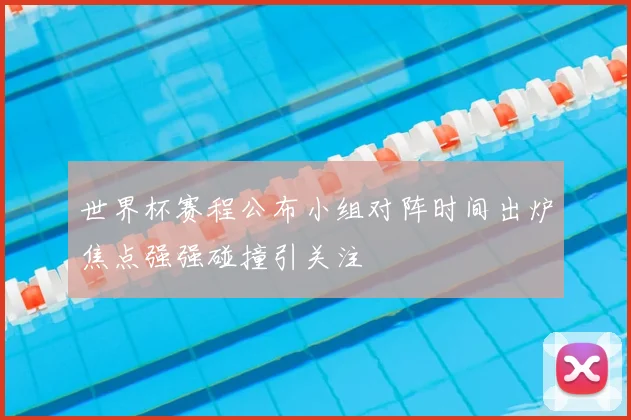 世界杯赛程公布小组对阵时间出炉焦点强强碰撞引关注