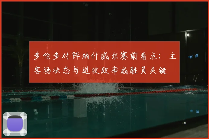 多伦多对阵纳什威尔赛前看点：主客场状态与进攻效率成胜负关键