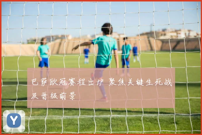 巴萨欧冠赛程出炉 聚焦关键生死战及晋级前景