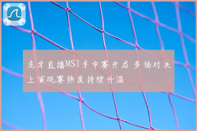 虎牙直播MSI季中赛开启 多场对决上演观赛热度持续升温
