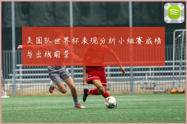 美国队世界杯表现分析小组赛成绩与出线前景
