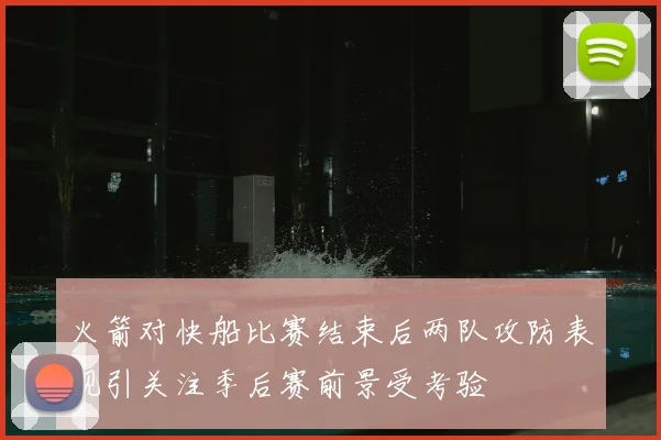 火箭对快船比赛结束后两队攻防表现引关注季后赛前景受考验