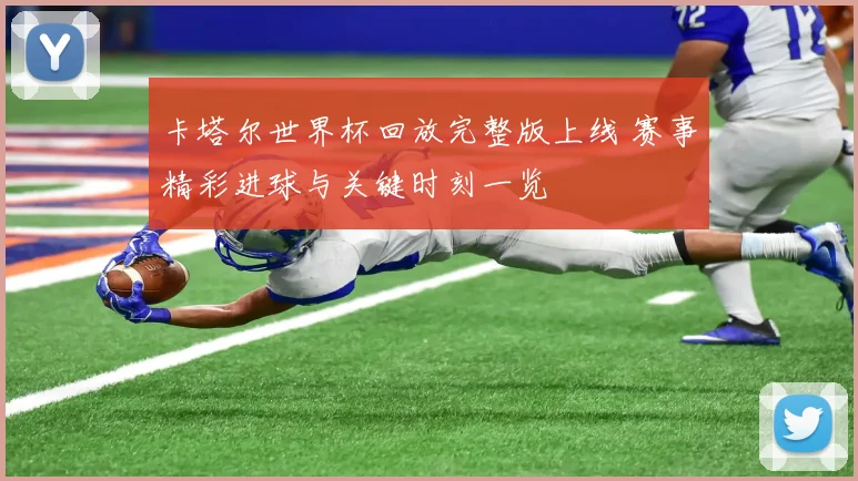 卡塔尔世界杯回放完整版上线 赛事精彩进球与关键时刻一览