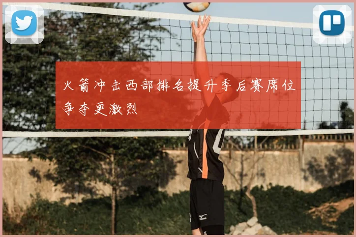 火箭冲击西部排名提升季后赛席位争夺更激烈