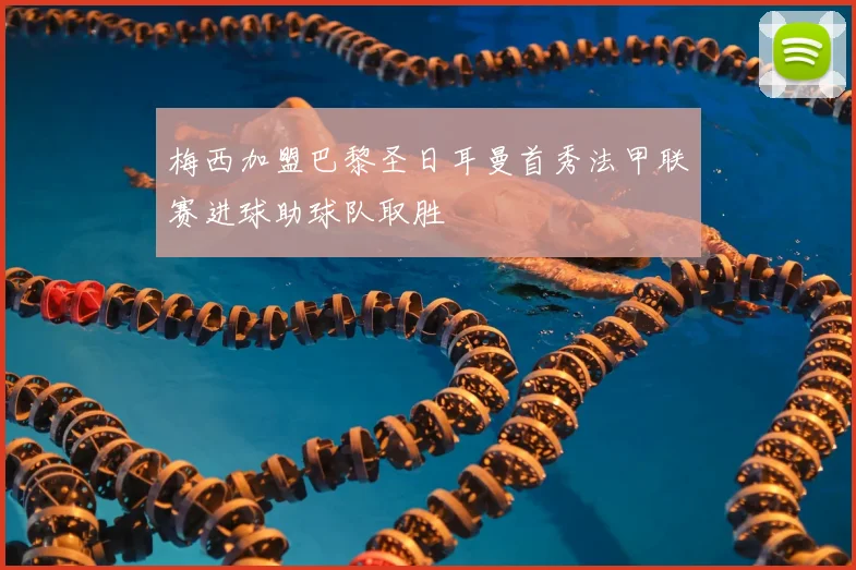 梅西加盟巴黎圣日耳曼首秀法甲联赛进球助球队取胜