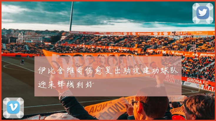 伊比舍维奇伤愈复出助攻建功球队迎来锋线利好