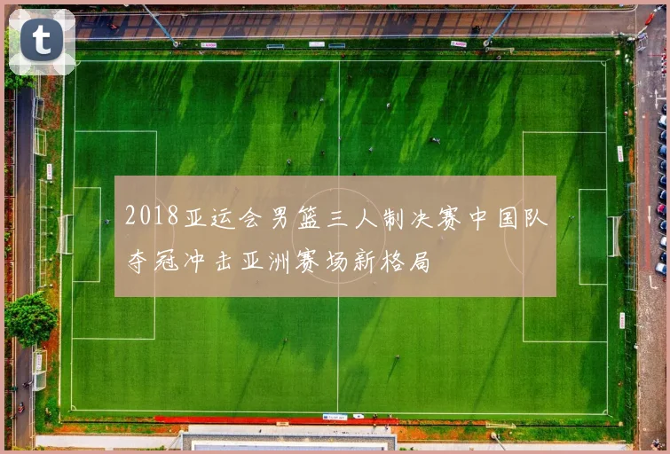 2018亚运会男篮三人制决赛中国队夺冠冲击亚洲赛场新格局