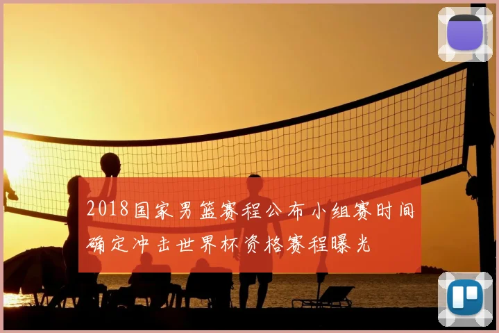 2018国家男篮赛程公布小组赛时间确定冲击世界杯资格赛程曝光