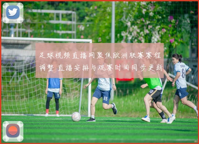 足球视频直播网聚焦欧洲联赛赛程调整 直播安排与观赛时间同步更新