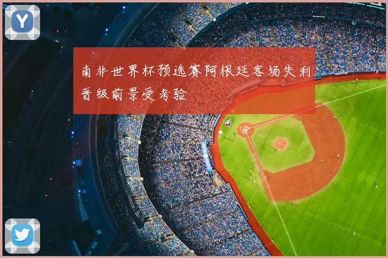 南非世界杯预选赛阿根廷客场失利晋级前景受考验
