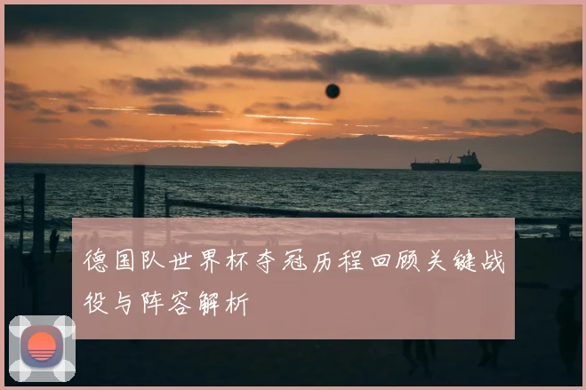 德国队世界杯夺冠历程回顾关键战役与阵容解析