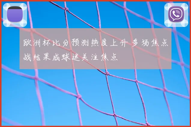 欧洲杯比分预测热度上升 多场焦点战结果成球迷关注焦点
