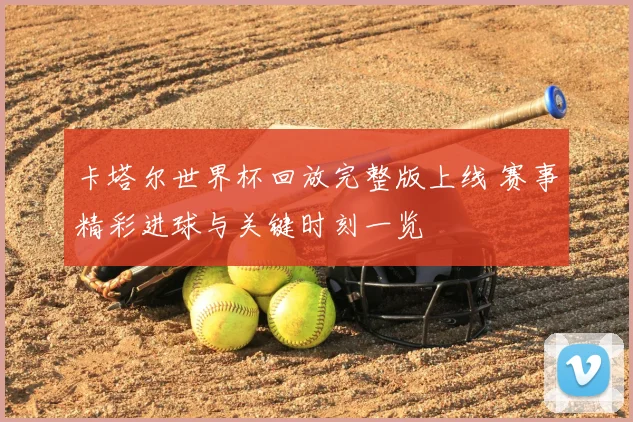 卡塔尔世界杯回放完整版上线 赛事精彩进球与关键时刻一览
