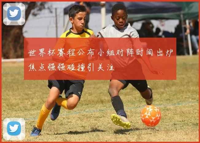 世界杯赛程公布小组对阵时间出炉焦点强强碰撞引关注