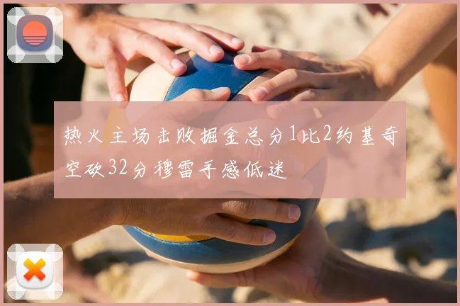 热火主场击败掘金总分1比2约基奇空砍32分穆雷手感低迷