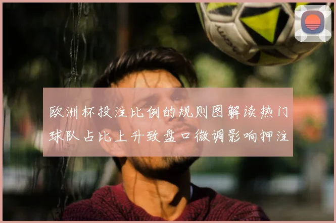 欧洲杯投注比例的规则图解读热门球队占比上升致盘口微调影响押注方向