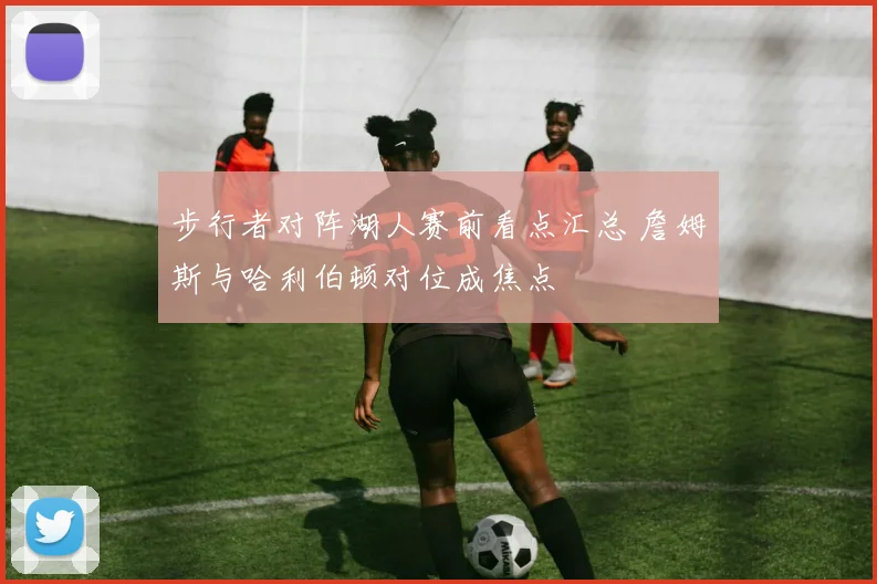 步行者对阵湖人赛前看点汇总 詹姆斯与哈利伯顿对位成焦点