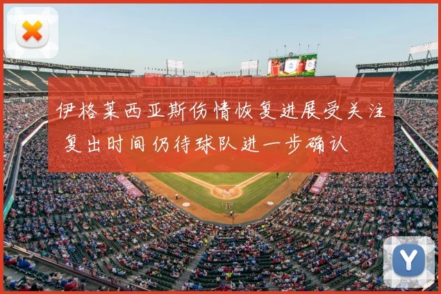 伊格莱西亚斯伤情恢复进展受关注 复出时间仍待球队进一步确认