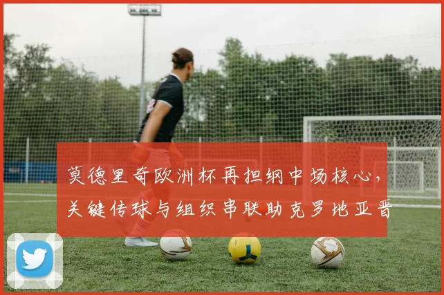 莫德里奇欧洲杯再担纲中场核心，关键传球与组织串联助克罗地亚晋级八强