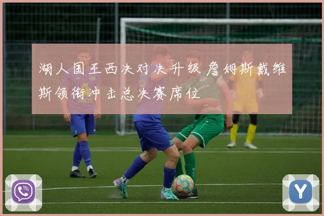 湖人国王西决对决升级 詹姆斯戴维斯领衔冲击总决赛席位