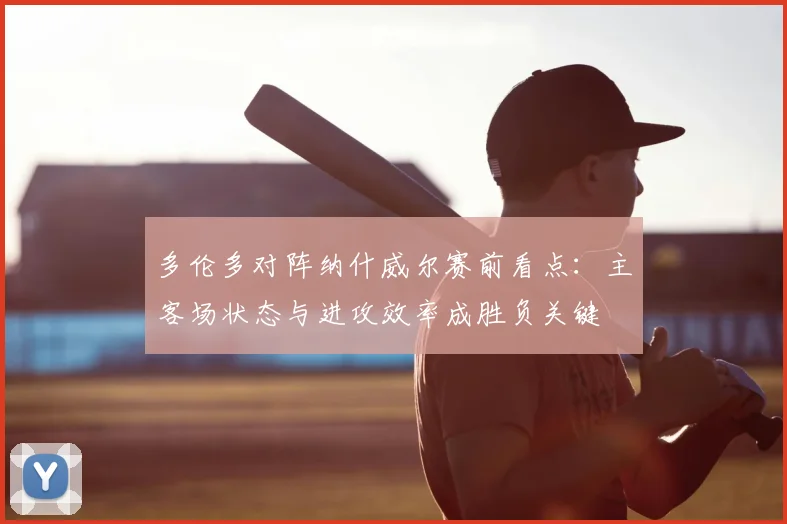 多伦多对阵纳什威尔赛前看点：主客场状态与进攻效率成胜负关键
