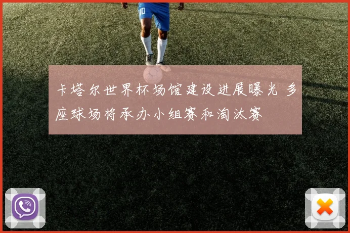 卡塔尔世界杯场馆建设进展曝光 多座球场将承办小组赛和淘汰赛
