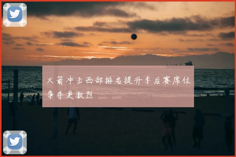 火箭冲击西部排名提升季后赛席位争夺更激烈