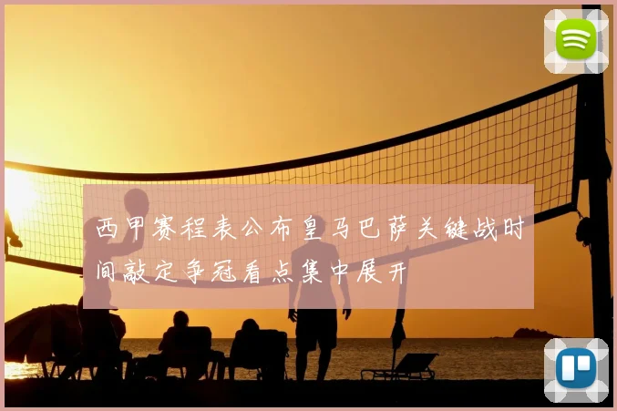 西甲赛程表公布皇马巴萨关键战时间敲定争冠看点集中展开