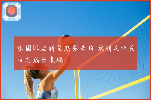 法国00后新星崭露头角 欧洲足坛关注其成长表现